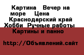 Картина “ Вечер на море“ › Цена ­ 1 500 - Краснодарский край Хобби. Ручные работы » Картины и панно   